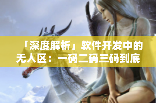 「深度解析」軟件開發(fā)中的無人區(qū)：一碼二碼三碼到底有什么區(qū)別？