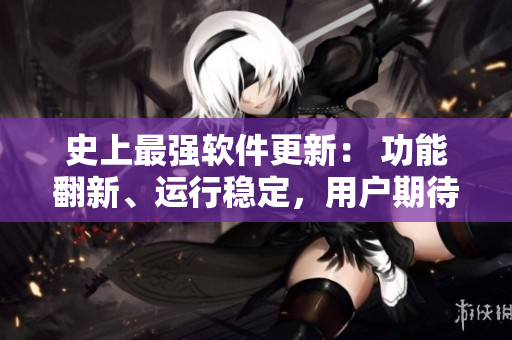史上最強(qiáng)軟件更新： 功能翻新、運(yùn)行穩(wěn)定，用戶期待已久！