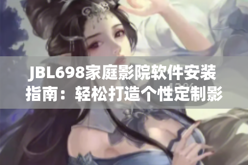 JBL698家庭影院軟件安裝指南：輕松打造個性定制影音環(huán)境