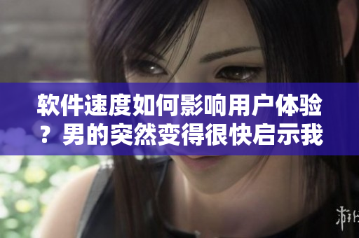 軟件速度如何影響用戶體驗(yàn)？男的突然變得很快啟示我們什么！