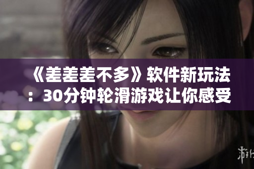 《差差差不多》軟件新玩法：30分鐘輪滑游戲讓你感受極速飛行！