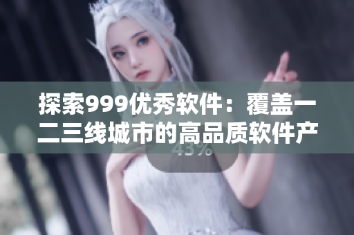 探索999優(yōu)秀軟件：覆蓋一二三線城市的高品質(zhì)軟件產(chǎn)品