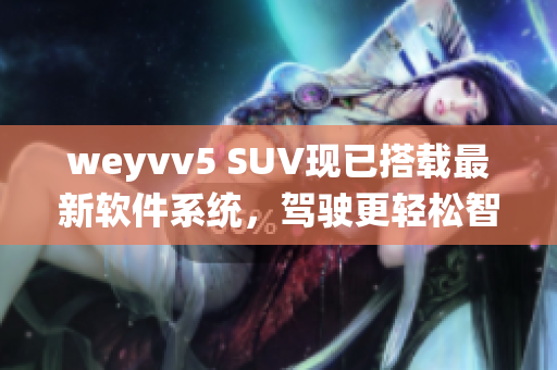 weyvv5 SUV現(xiàn)已搭載最新軟件系統(tǒng)，駕駛更輕松智能
