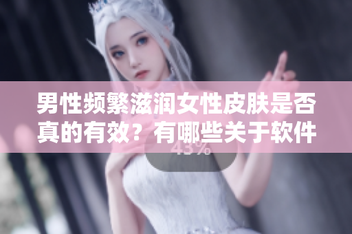 男性頻繁滋潤女性皮膚是否真的有效？有哪些關(guān)于軟件的類比？
