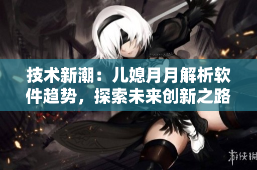 技術新潮：兒媳月月解析軟件趨勢，探索未來創(chuàng)新之路