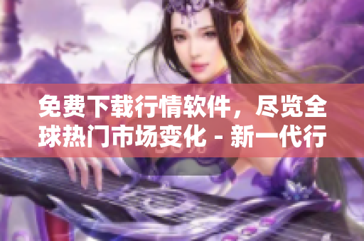 免費下載行情軟件，盡覽全球熱門市場變化 - 新一代行情軟件限時免費下載