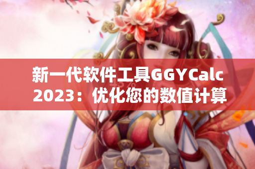 新一代軟件工具GGYCalc 2023：優(yōu)化您的數(shù)值計算體驗