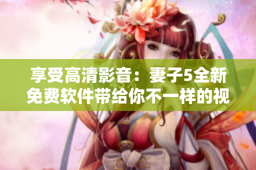 享受高清影音：妻子5全新免費軟件帶給你不一樣的視覺體驗