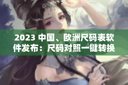 2023 中國、歐洲尺碼表軟件發(fā)布：尺碼對照一鍵轉(zhuǎn)換
