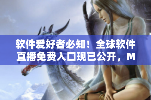 軟件愛好者必知！全球軟件直播免費入口現(xiàn)已公開，MBA智庫獨家分享