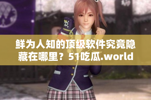 鮮為人知的頂級軟件究竟隱藏在哪里？51吃瓜.world 大揭秘
