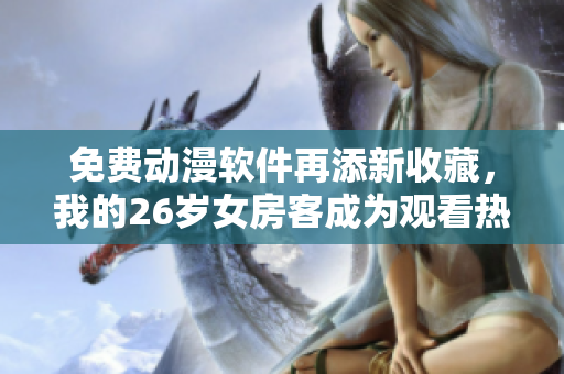 免費動漫軟件再添新收藏，我的26歲女房客成為觀看熱門重點資源