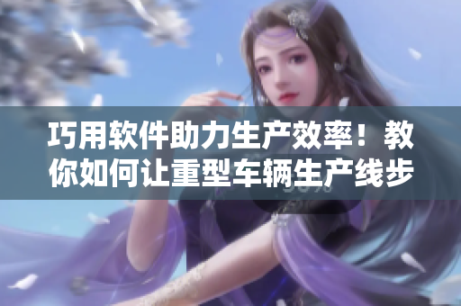 巧用軟件助力生產(chǎn)效率！教你如何讓重型車輛生產(chǎn)線步入二線三線