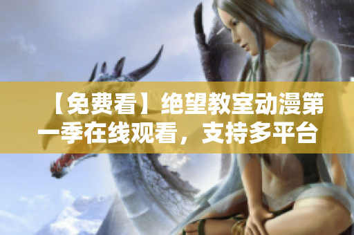 【免費(fèi)看】絕望教室動漫第一季在線觀看，支持多平臺，無需下載，安全無毒！