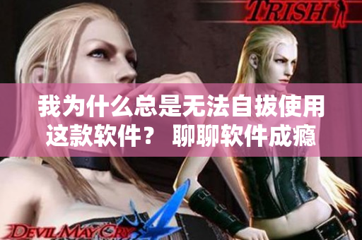 我為什么總是無法自拔使用這款軟件？ 聊聊軟件成癮的原因及解決方法