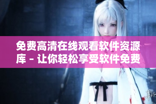 免費(fèi)高清在線觀看軟件資源庫 – 讓你輕松享受軟件免費(fèi)觀看！