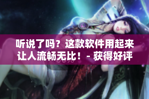 聽說了嗎？這款軟件用起來讓人流暢無比！- 獲得好評的軟件產(chǎn)品聲浪