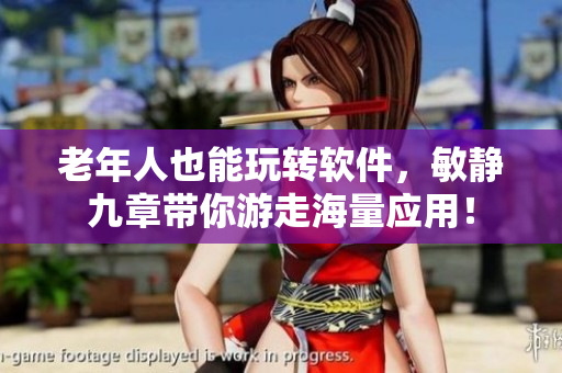 老年人也能玩轉(zhuǎn)軟件，敏靜九章帶你游走海量應(yīng)用！