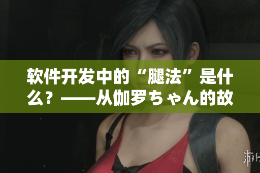 軟件開發(fā)中的“腿法”是什么？——從伽羅ちゃん的故事探索開發(fā)技巧