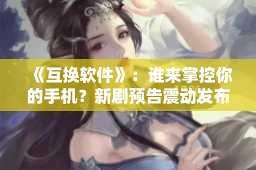 《互換軟件》：誰來掌控你的手機？新劇預告震動發(fā)布！