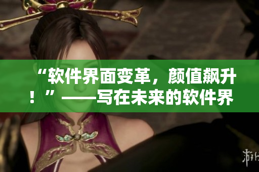 “軟件界面變革，顏值飆升！”——寫在未來的軟件界面設(shè)計趨勢