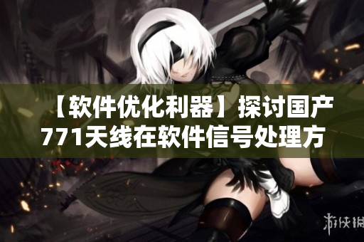 【軟件優(yōu)化利器】探討國產(chǎn)771天線在軟件信號處理方面的應(yīng)用價值