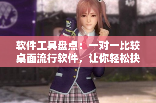 軟件工具盤點(diǎn)：一對(duì)一比較桌面流行軟件，讓你輕松抉擇最佳選擇