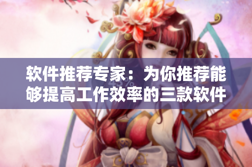 軟件推薦專家：為你推薦能夠提高工作效率的三款軟件