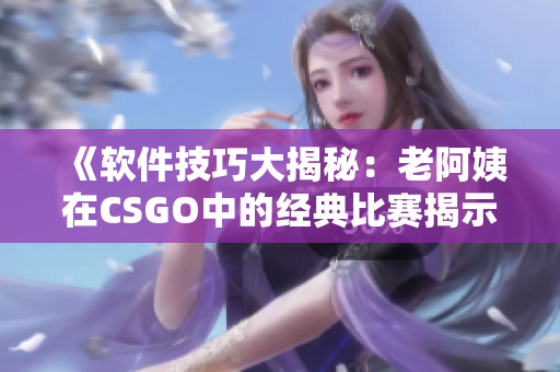 《軟件技巧大揭秘：老阿姨在CSGO中的經(jīng)典比賽揭示了什么？》