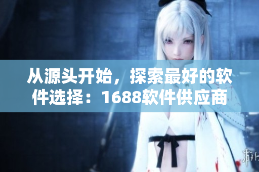 從源頭開始，探索最好的軟件選擇：1688軟件供應商特色與優(yōu)勢