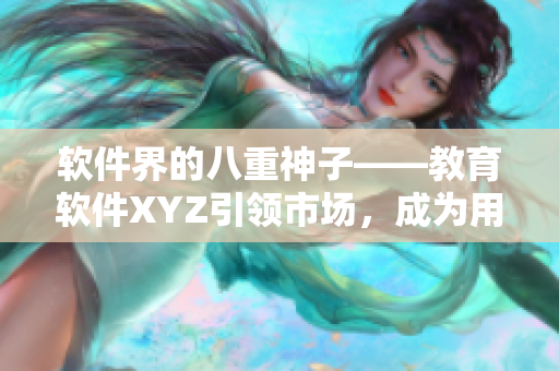 軟件界的八重神子——教育軟件XYZ引領(lǐng)市場，成為用戶最愛！