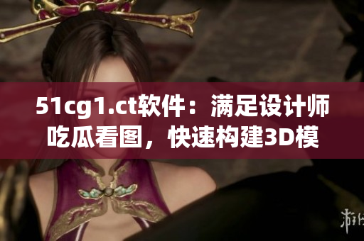 51cg1.ct軟件：滿足設(shè)計(jì)師吃瓜看圖，快速構(gòu)建3D模型的利器