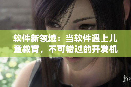 軟件新領(lǐng)域：當軟件遇上兒童教育，不可錯過的開發(fā)機會