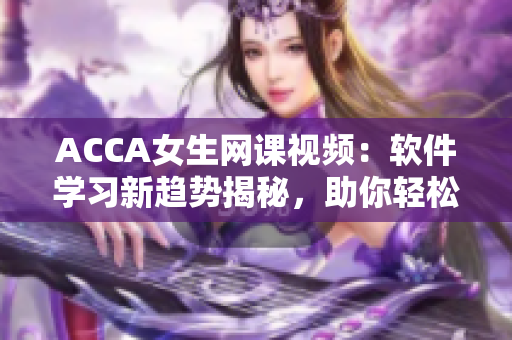 ACCA女生網(wǎng)課視頻：軟件學習新趨勢揭秘，助你輕松掌握編程技能！