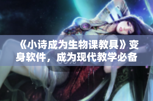 《小詩成為生物課教具》變身軟件，成為現(xiàn)代教學必備工具！