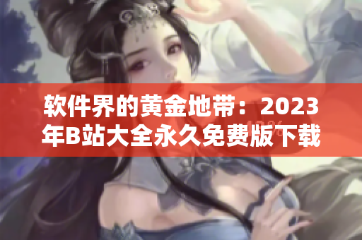 軟件界的黃金地帶：2023年B站大全永久免費版下載指南