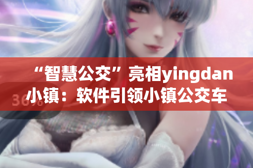 “智慧公交”亮相yingdan小鎮(zhèn)：軟件引領(lǐng)小鎮(zhèn)公交車升級換代