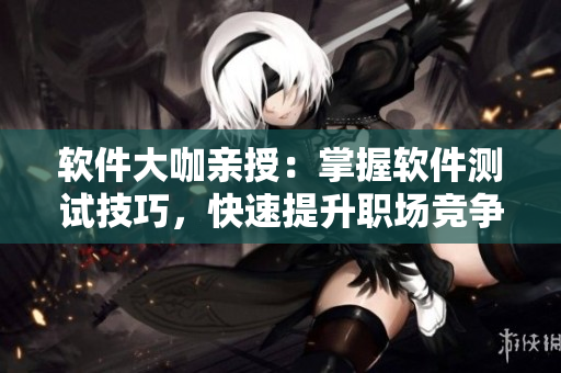 軟件大咖親授：掌握軟件測試技巧，快速提升職場競爭力！