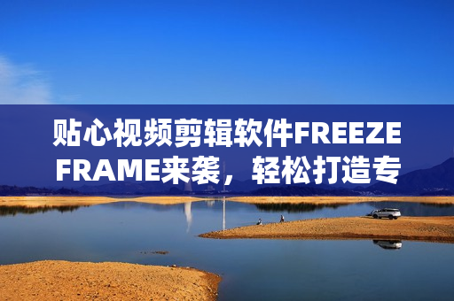 貼心視頻剪輯軟件FREEZEFRAME來(lái)襲，輕松打造專業(yè)級(jí)視覺(jué)享受
