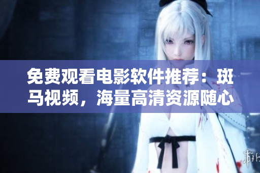 免費觀看電影軟件推薦：斑馬視頻，海量高清資源隨心暢享！
