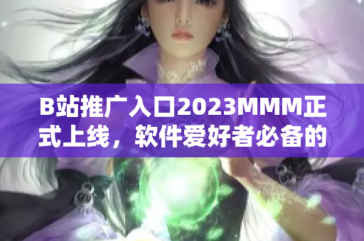 B站推廣入口2023MMM正式上線，軟件愛好者必備的全方位推廣平臺！