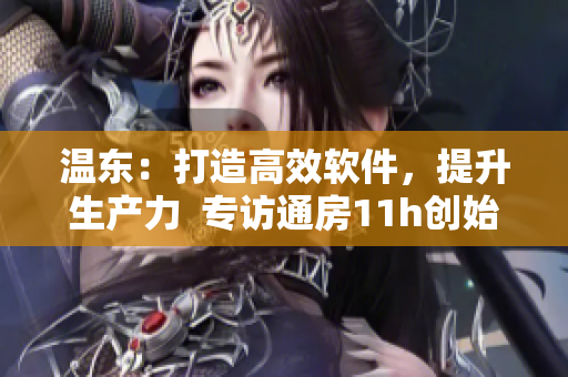溫東：打造高效軟件，提升生產(chǎn)力  專訪通房11h創(chuàng)始人