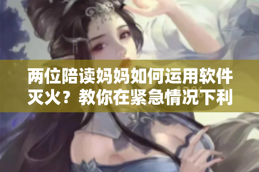 兩位陪讀媽媽如何運用軟件滅火？教你在緊急情況下利用技術(shù)工具保障安全