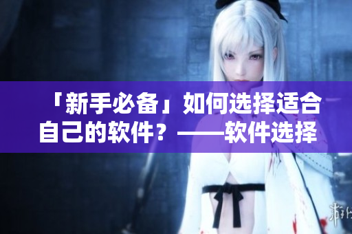 「新手必備」如何選擇適合自己的軟件？——軟件選擇指南