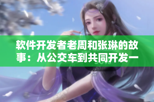 軟件開發(fā)者老周和張琳的故事：從公交車到共同開發(fā)一款A(yù)PP！