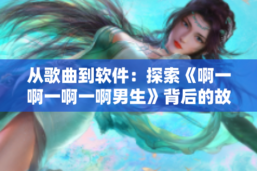 從歌曲到軟件：探索《啊一啊一啊一啊男生》背后的故事