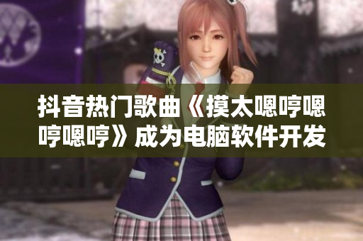 抖音熱門歌曲《摸太嗯哼嗯哼嗯哼》成為電腦軟件開發(fā)靈感源泉