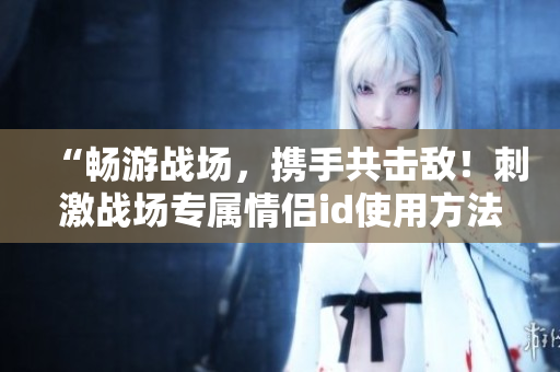 “暢游戰(zhàn)場，攜手共擊敵！刺激戰(zhàn)場專屬情侶id使用方法及軟件推薦”