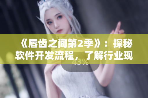 《唇齒之間第2季》：探秘軟件開發(fā)流程，了解行業(yè)現(xiàn)狀與趨勢