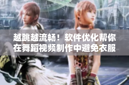 越跳越流暢！軟件優(yōu)化幫你在舞蹈視頻制作中避免衣服脫落！